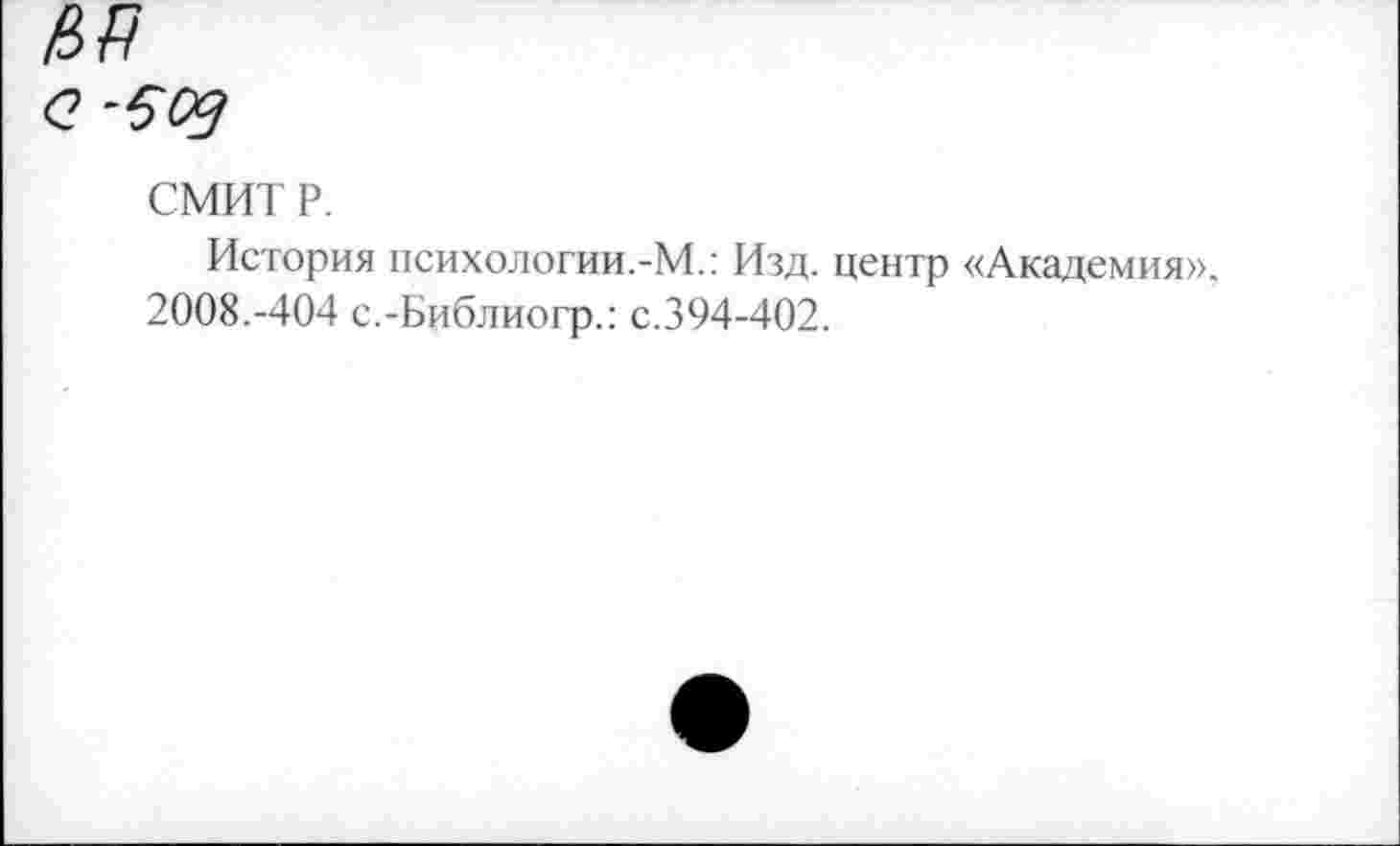 ﻿№
<2 -609
СМИТ Р.
История психологии.-М.: Изд. центр «Академия». 2008.-404 с.-Библиогр.: с.394-402.